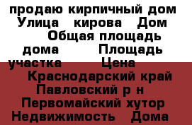 продаю кирпичный дом › Улица ­ кирова › Дом ­ 19 › Общая площадь дома ­ 56 › Площадь участка ­ 49 › Цена ­ 900 000 - Краснодарский край, Павловский р-н, Первомайский хутор Недвижимость » Дома, коттеджи, дачи продажа   